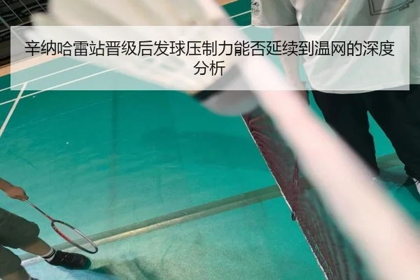 辛纳哈雷站晋级后发球压制力能否延续到温网的深度分析